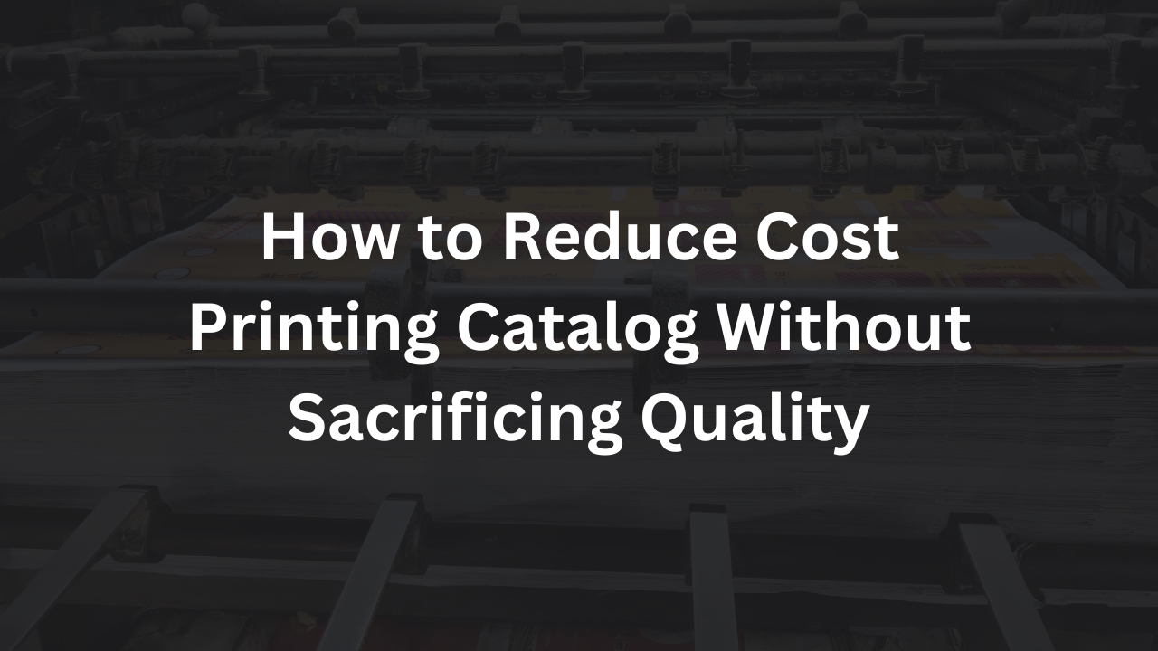 How to Reduce Cost Printing Catalog Without Sacrificing Quality